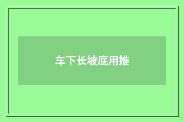 车下长坡底用推