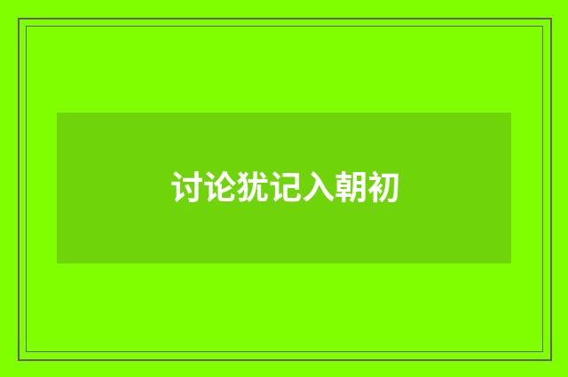 讨论犹记入朝初