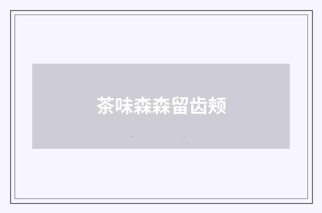 茶味森森留齿颊