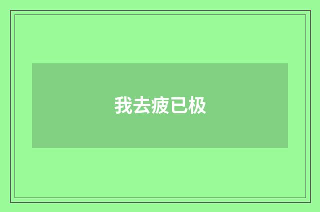 我去疲已极