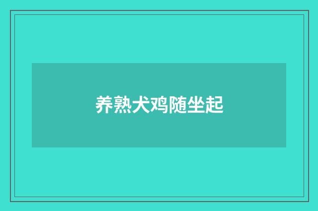 养熟犬鸡随坐起