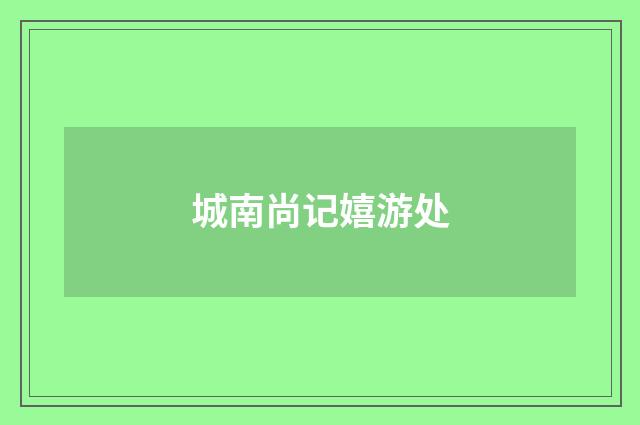 城南尚记嬉游处
