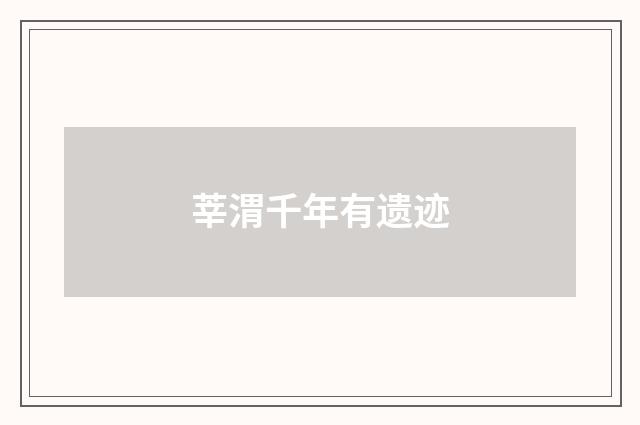 莘渭千年有遗迹