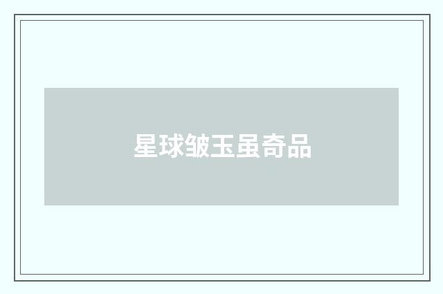 星球皱玉虽奇品