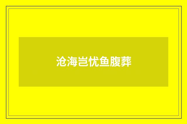 沧海岂忧鱼腹葬