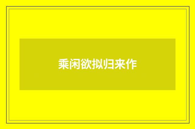 乘闲欲拟归来作