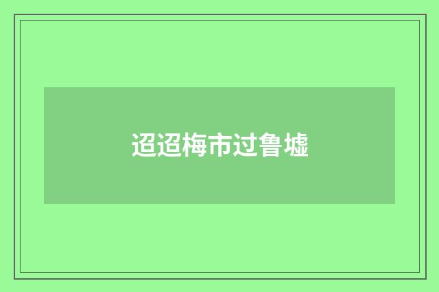 迢迢梅市过鲁墟