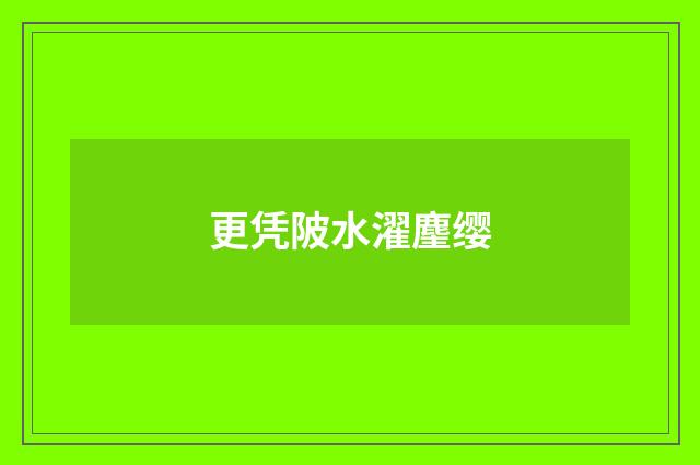 更凭陂水濯麈缨