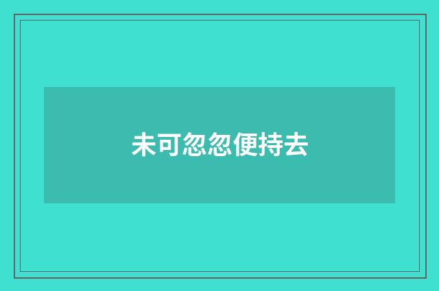未可忽忽便持去