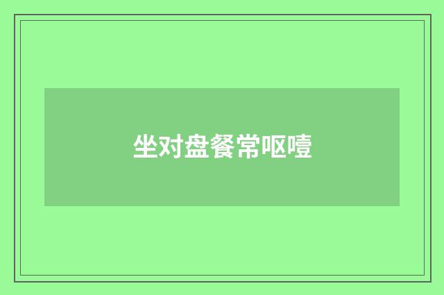 坐对盘餐常呕噎
