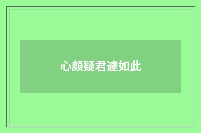 心颇疑君遽如此