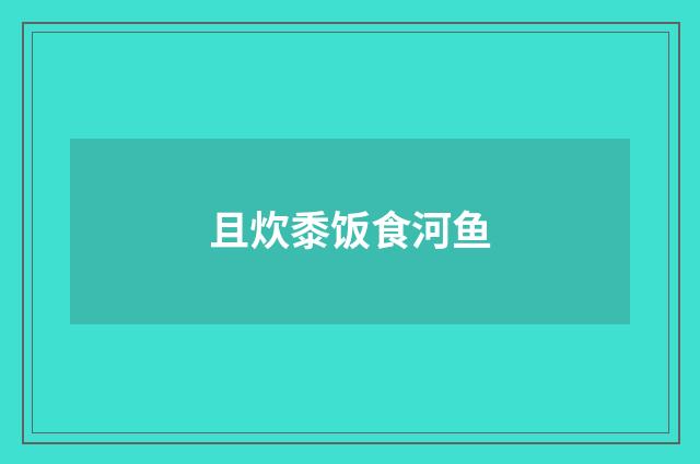且炊黍饭食河鱼