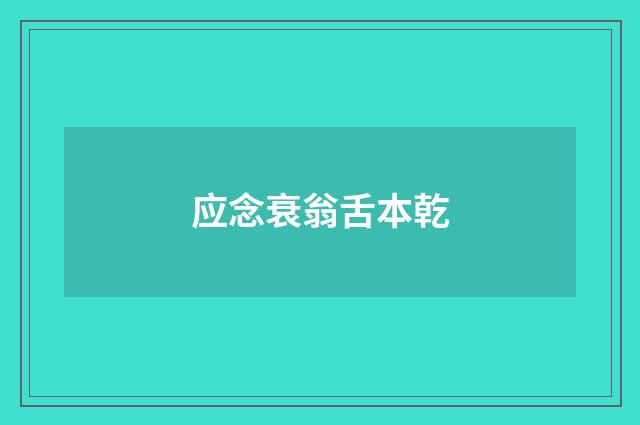 应念衰翁舌本乾
