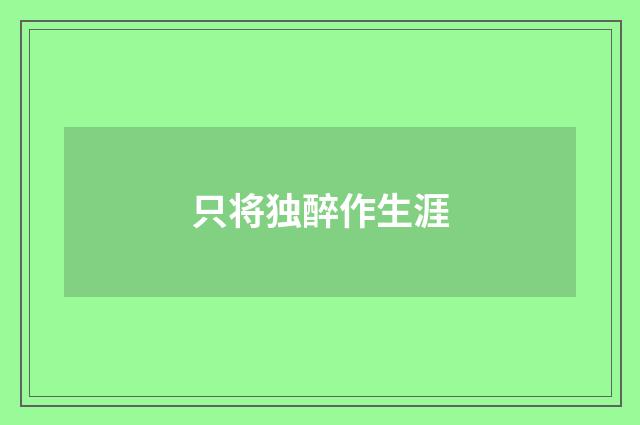 只将独醉作生涯
