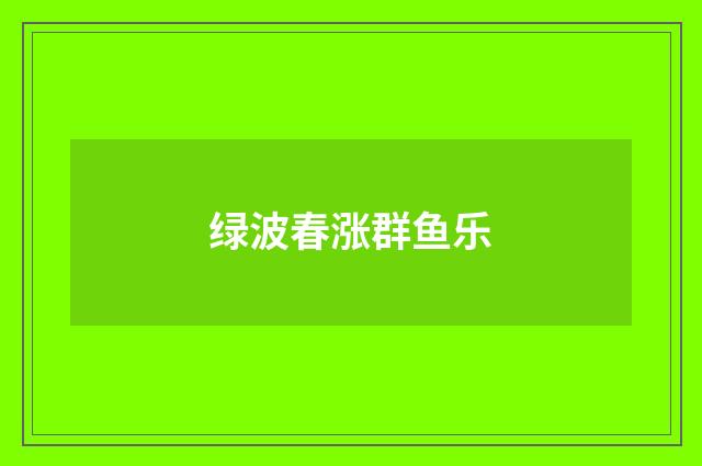 绿波春涨群鱼乐