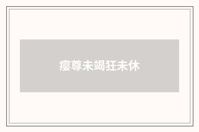 瘿尊未竭狂未休