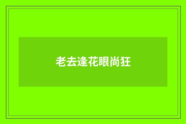 老去逢花眼尚狂