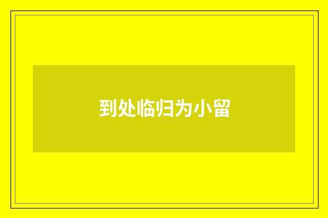 到处临归为小留