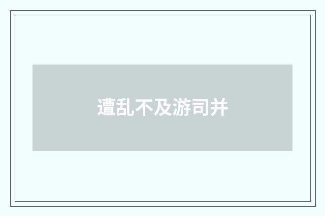 遭乱不及游司并