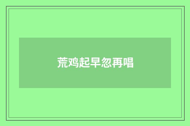 荒鸡起早忽再唱