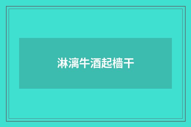 淋漓牛酒起樯干