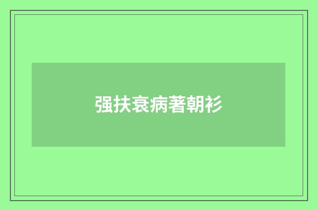 强扶衰病著朝衫