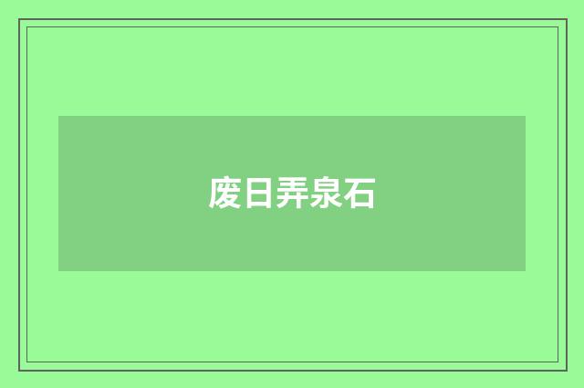 废日弄泉石