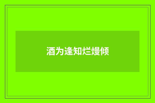 酒为逢知烂熳倾