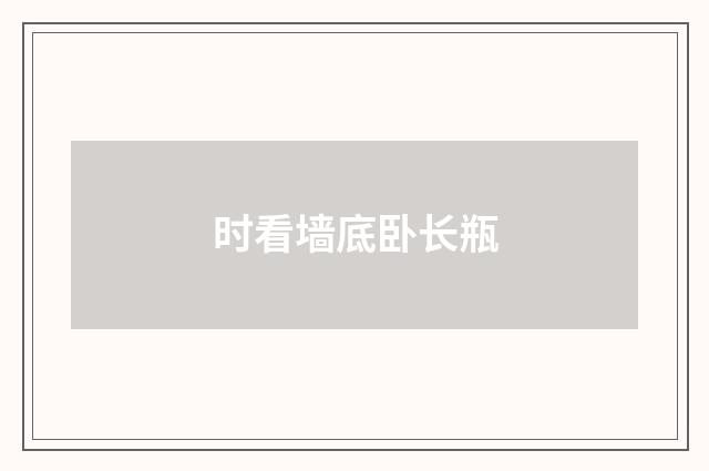 时看墙底卧长瓶