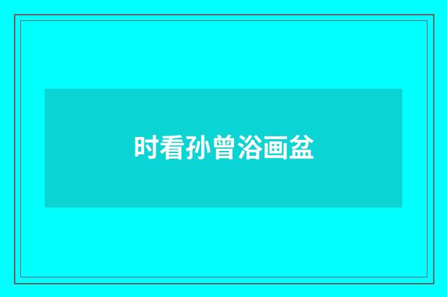 时看孙曾浴画盆