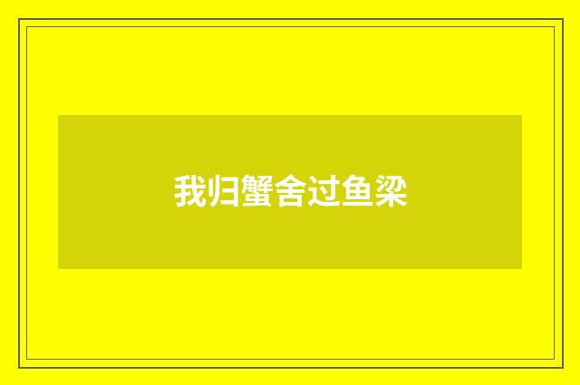 我归蟹舍过鱼梁