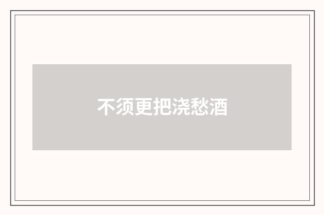 不须更把浇愁酒