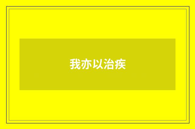 我亦以治疾
