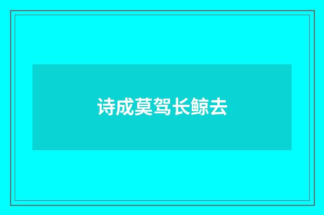 诗成莫驾长鲸去