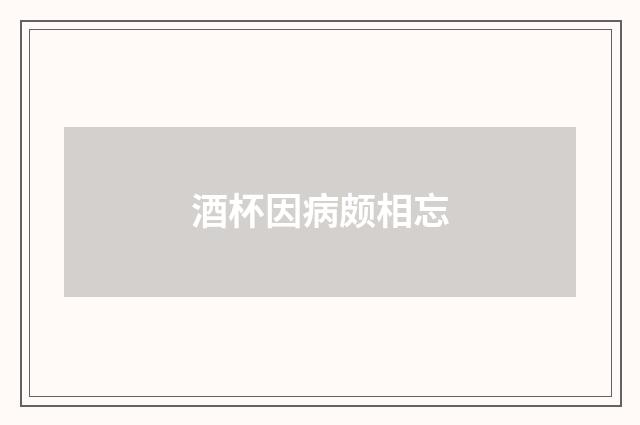 酒杯因病颇相忘
