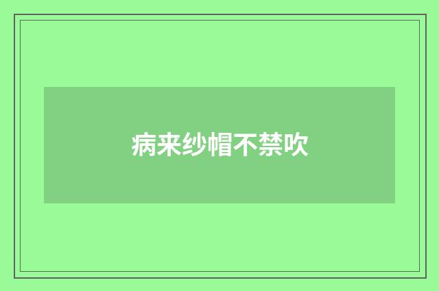 病来纱帽不禁吹