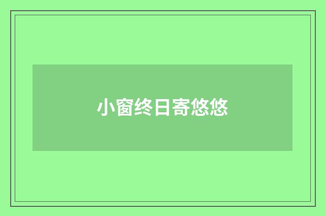 小窗终日寄悠悠