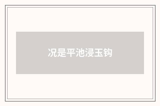 况是平池浸玉钩