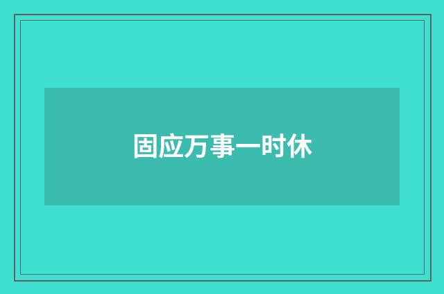 固应万事一时休
