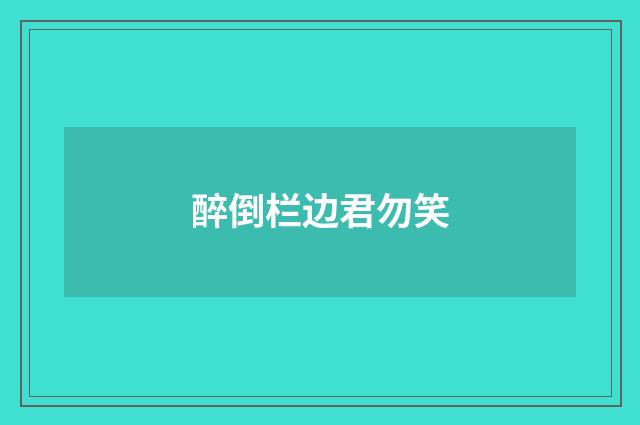 醉倒栏边君勿笑