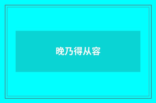 晚乃得从容