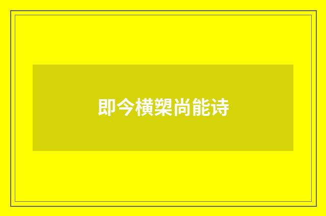 即今横槊尚能诗