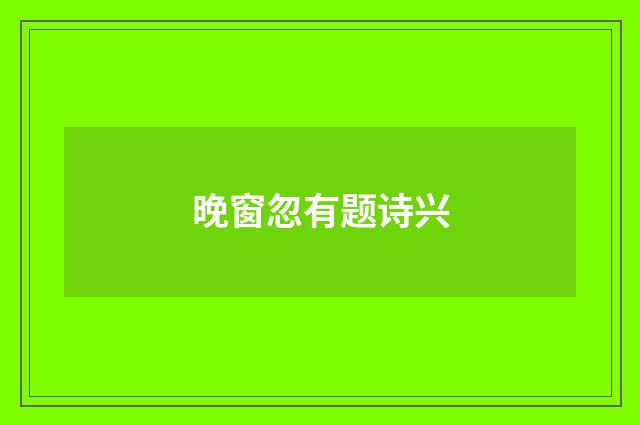晚窗忽有题诗兴