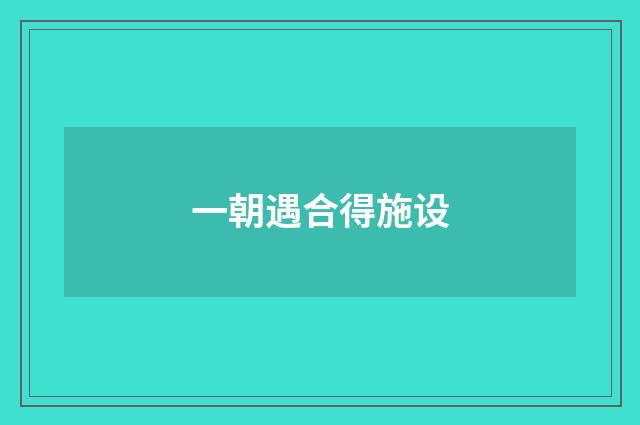 一朝遇合得施设