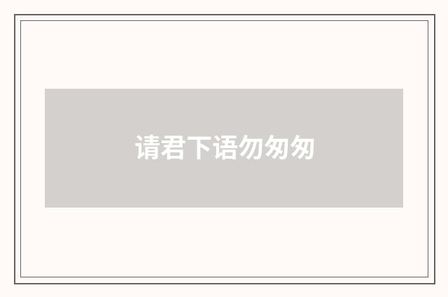 请君下语勿匆匆