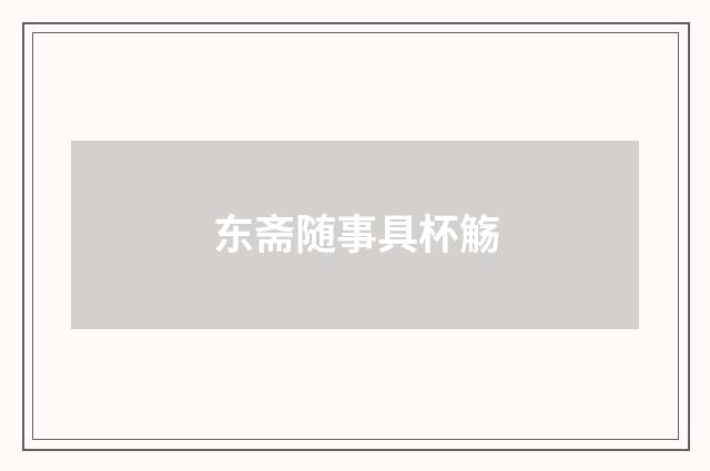 东斋随事具杯觞