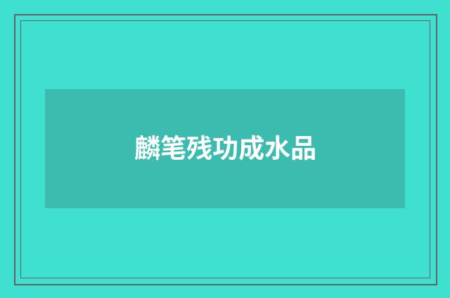 麟笔残功成水品