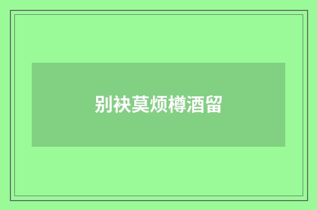 别袂莫烦樽酒留