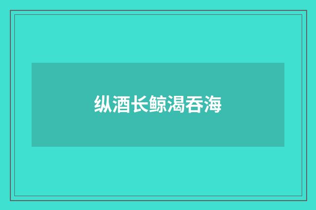 纵酒长鲸渴吞海