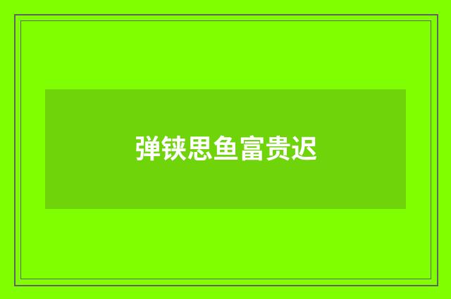 弹铗思鱼富贵迟